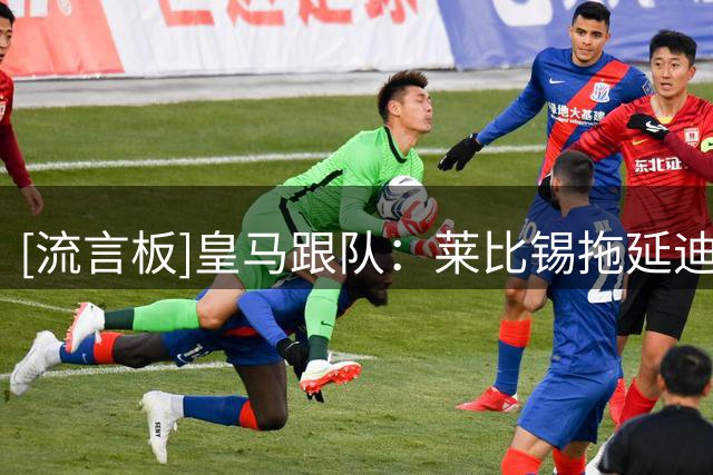 [流言板]皇马跟队：莱比锡拖延迪奥曼德转会，预计他本周会抵达体检
